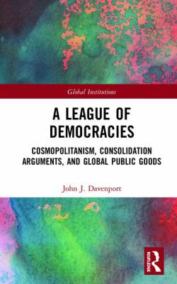 League of Democracies : Cosmopolitanism, Consolidation Arguments, and Global Public Goods