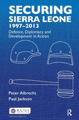 Securing Sierra Leone, 1997-2013 : Defence, Diplomacy and Development in Action