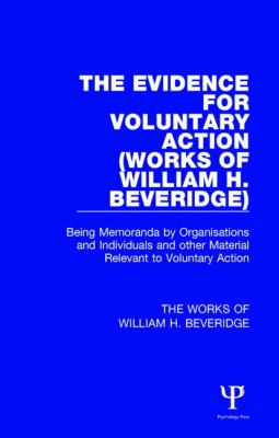 The Evidence for Voluntary Action (Works of William H. Beveridge) : Being Memoranda by Organisations and Individuals and Other Material Relevant to Vo