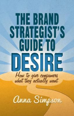 The Brand Strategist's Guide to Desire : How to Give Consumers What They Actually Want