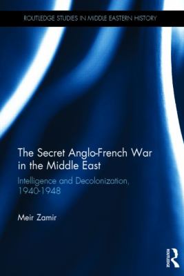 The Secret Anglo-French War in the Middle East : Intelligence and Decolonization, 1940-1948