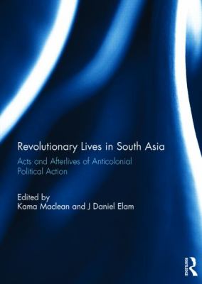 Revolutionary Lives in South Asia : Acts and Afterlives of Anticolonial Political Action