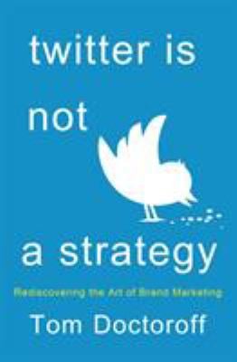 Twitter Is Not a Strategy : Rediscovering the Art of Brand Marketing