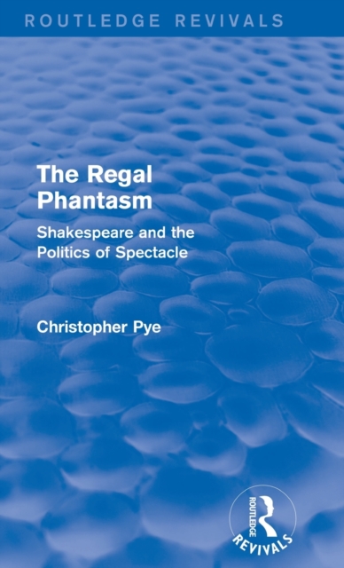 The Regal Phantasm (Routledge Revivals) : Shakespeare and the Politics of Spectacle