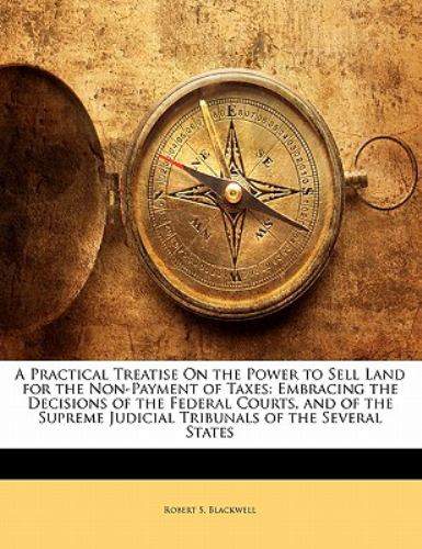 A Practical Treatise on the Power to Sell Land for the Non-Payment of Taxes : Embracing the Decisions of the Federal Courts, and of the Supreme Judici