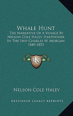 Whale Hunt : The Narrative of A Voyage by Nelson Cole Haley, Harpooner in the Ship Charles W. Morgan 1849-1853