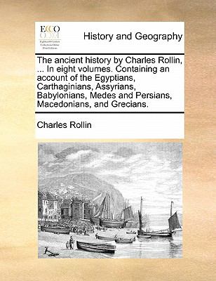 The Ancient History by Charles Rollin, in Eight Volumes Containing an Account of the Egyptians, Carthaginians, Assyrians, Babylonians, Medes And
