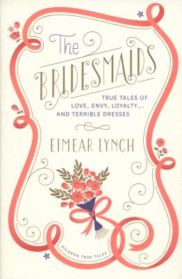 The Bridesmaids : True Tales of Love, Envy, Loyalty ... and Terrible Dresses