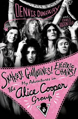 Snakes! Guillotines! Electric Chairs! : My Adventures in the Alice Cooper Group