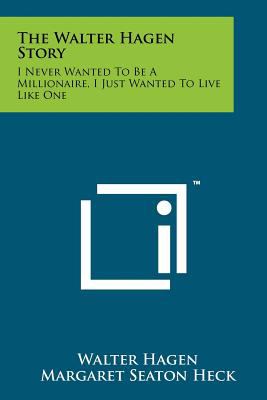 The Walter Hagen Story : I Never Wanted to Be a Millionaire, I Just Wanted to Live Like One