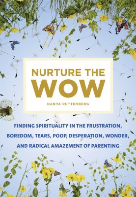 Nurture the Wow : Finding Spirituality in the Frustration, Boredom, Tears, Poop, Desperation, Wonder, and Radical Amazement of Parenting