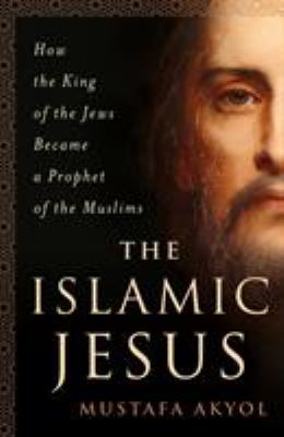 The Islamic Jesus : How the King of the Jews Became a Prophet of the Muslims