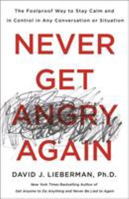 Never Get Angry Again : The Foolproof Way to Stay Calm and in Control in Any Conversation or Situation