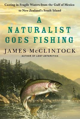 A Naturalist Goes Fishing : Casting in Fragile Waters from the Gulf of Mexico to New Zealand's South Island