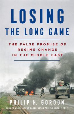 Losing the Long Game : The False Promise of Regime Change in the Middle East