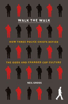 Walk the Walk : How Three Police Chiefs Defied the Odds and Changed Cop Culture