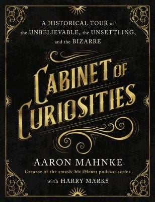 Cabinet of Curiosities : A Historical Tour of the Unbelievable, the Unsettling, and the Bizarre