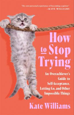 How to Stop Trying : An Overachiever's Guide to Self-Acceptance, Letting Go, and Other Impossible Things