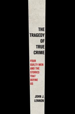 The Tragedy of True Crime : Four Guilty Men and the Stories That Define Us