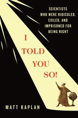 I Told You So! : Scientists Who Were Ridiculed, Exiled, and Imprisoned for Being Right