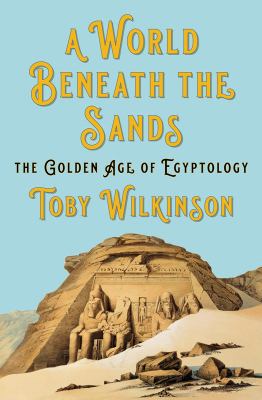 A World Beneath the Sands : The Golden Age of Egyptology