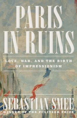 Paris in Ruins : Love, War, and the Birth of Impressionism