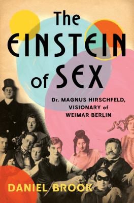 The Einstein of Sex : Dr. Magnus Hirschfeld, the Visionary of Weimar Berlin