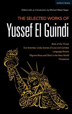 The Selected Works of Yussef el Guindi : Back of the Throat / Our Enemies: Lively Scenes of Love and Combat / Language Rooms / Pilgrims Musa and Sheri