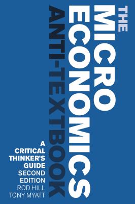 The Microeconomics Anti-Textbook : A Critical Thinker's Guide - Second Edition
