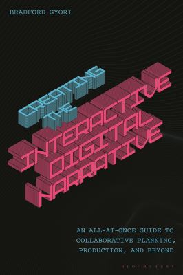 Creating the Interactive Digital Narrative : An All-At-Once Guide to Collaborative Planning, Production, and Beyond