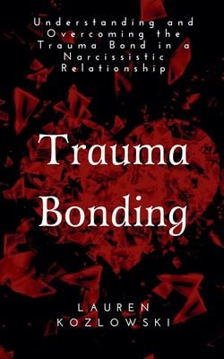 Trauma Bonding : Understanding and Overcoming the Traumatic Bond in a Narcissistic Relationship