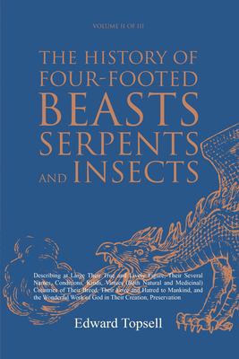The History of Four-Footed Beasts, Serpents and Insects Vol. II of III : Describing at Large Their True and Lively Figure, Their Several Names, Condit