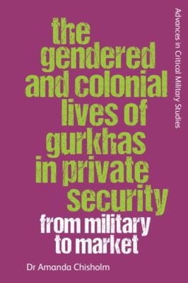 The Gendered and Colonial Lives of Gurkhas in Private Security : From Military to Market