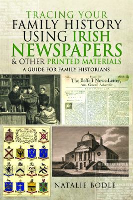 Tracing Your Family History Using Irish Newspapers and Other Printed Materials : A Guide for Family Historians