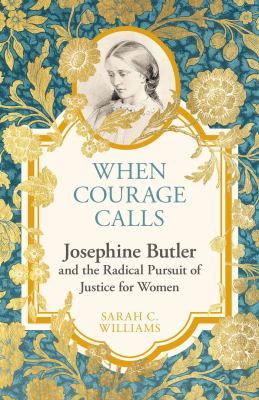 When Courage Calls : Josephine Butler and the Radical Pursuit of Justice for Women