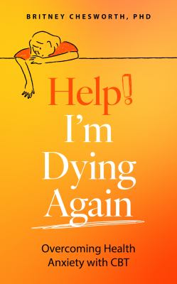 Help, I'm Dying Again : Overcoming Health Anxiety with Cognitive Behavioral Therapy (CBT)