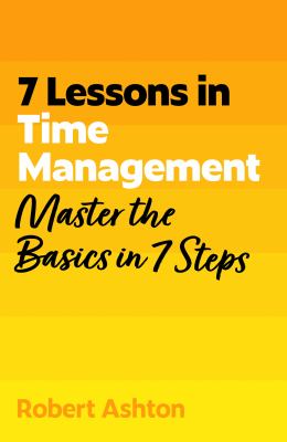 7 Lessons in Time Management : Master Time Management Basics in 7 Steps