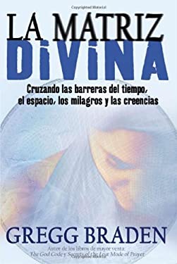 La Matriz Divina : Cruzando Las Barreras Del Tiempo, el Espacio, Los Milagros y Las Creencias