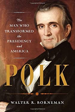 Polk : The Man Who Transformed the Presidency and America