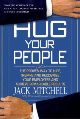 Hug Your People : The Proven Way to Hire, Inspire, and Recognize Your Employees and Achieve Remarkable Results