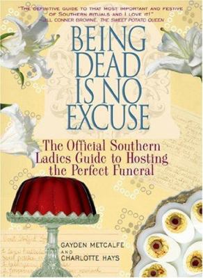 Being Dead Is No Excuse : The Official Southern Ladies Guide to Hosting the Perfect Funeral