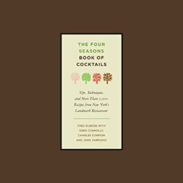 The Four Seasons Book of Cocktails : Tips, Techniques, and More Than 1,000 Recipes from New York's Landmark Restaurant