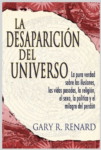 La Desaparición del Universo : La Pura Verdad Sobre las Ilusiones, Las Vidas Pasadas, la Religion, el Sexo, la Politica y el Milagro del Perdon