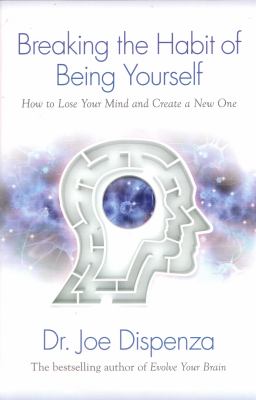 Breaking the Habit of Being Yourself : How to Lose Your Mind and Create a New One