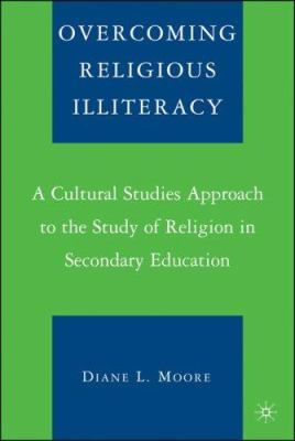 Overcoming Religious Illiteracy : A Cultural Studies Approach to the Study of Religion in Secondary Education