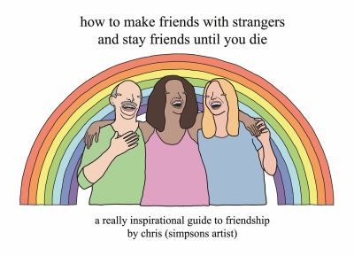 How to Make Friends with Strangers and Stay Friends until You Die : A Really Inspirational Guide to Friendship