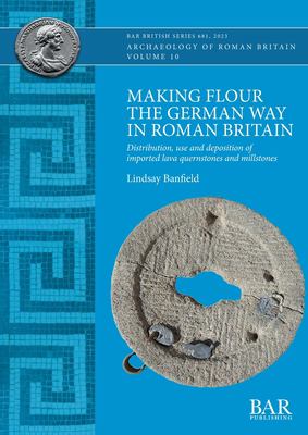 Making Flour the German Way in Roman Britain : Distribution, Use and Deposition of Imported Lava Quernstones and Millstones