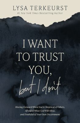 I Want to Trust You, but I Don't : Moving Forward When You're Skeptical of Others, Afraid of What God Will Allow, and Doubtful of Your Own Discernment