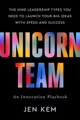 Unicorn Team : The Nine Leadership Types You Need to Launch Your Big Ideas with Speed and Success