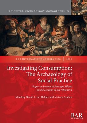 Investigating Consumption: the Archaeology of Social Practice : Papers in Honour of Penelope Allison on the Occasion of Her Retirement